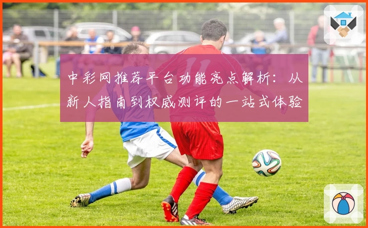 中彩网推荐平台功能亮点解析:从新人指南到权威测评的一站式体验