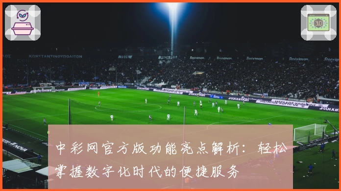中彩网官方版功能亮点解析：轻松掌握数字化时代的便捷服务