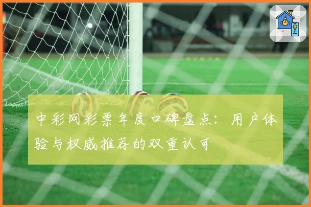 中彩网彩票年度口碑盘点：用户体验与权威推荐的双重认可