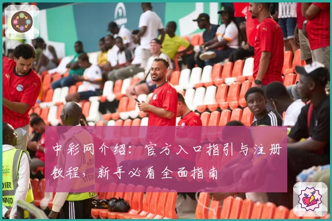 中彩网介绍：官方入口指引与注册教程，新手必看全面指南