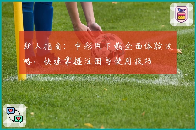 新人指南：中彩网下载全面体验攻略，快速掌握注册与使用技巧