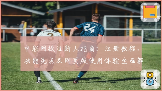 中彩网投注新人指南:注册教程、功能亮点及网页版使用体验全面解析