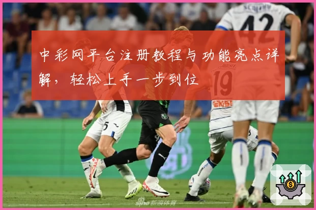中彩网平台注册教程与功能亮点详解，轻松上手一步到位