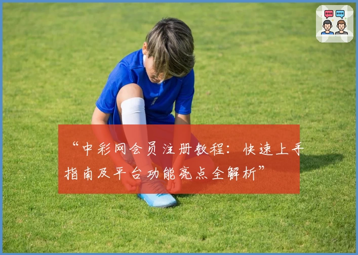 “中彩网会员注册教程：快速上手指南及平台功能亮点全解析”