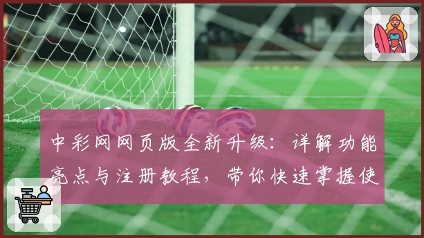 中彩网网页版全新升级：详解功能亮点与注册教程，带你快速掌握使用技巧