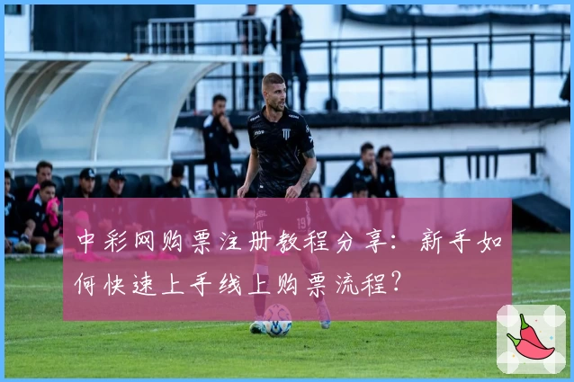 中彩网购票注册教程分享：新手如何快速上手线上购票流程？