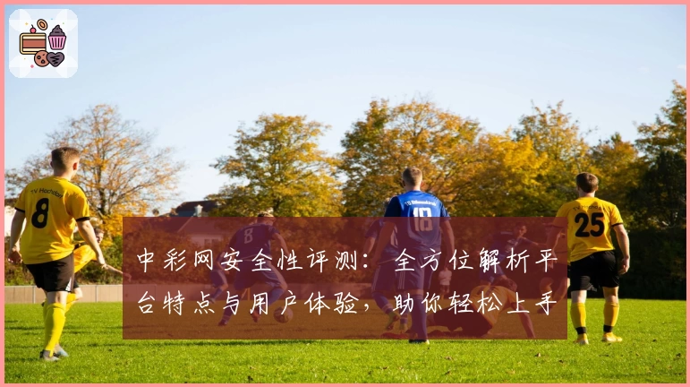 中彩网安全性评测：全方位解析平台特点与用户体验，助你轻松上手