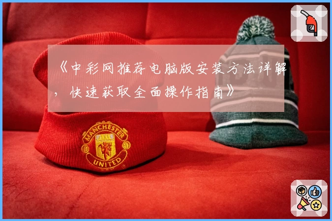 《中彩网推荐电脑版安装方法详解，快速获取全面操作指南》