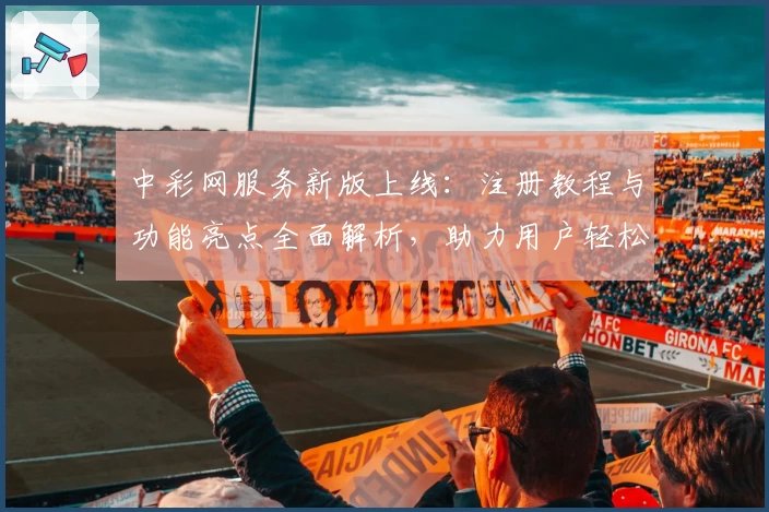 中彩网服务新版上线：注册教程与功能亮点全面解析，助力用户轻松上手