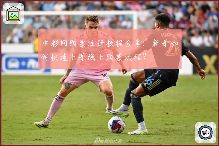 中彩网购票注册教程分享：新手如何快速上手线上购票流程？