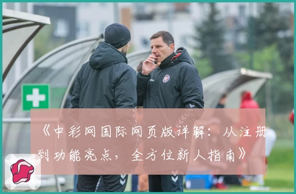 《中彩网国际网页版详解：从注册到功能亮点，全方位新人指南》