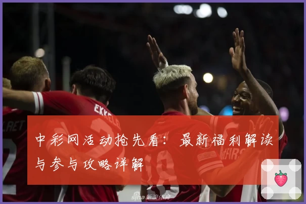 中彩网活动抢先看：最新福利解读与参与攻略详解