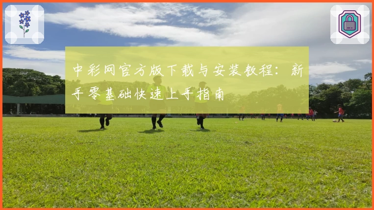 中彩网官方版下载与安装教程：新手零基础快速上手指南