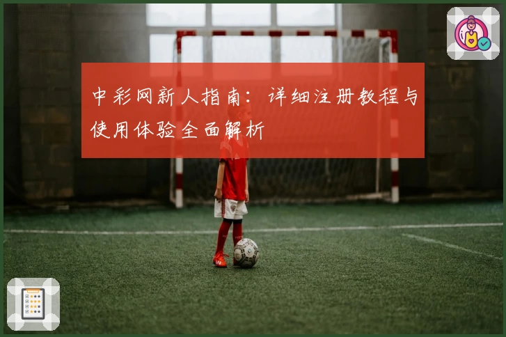 中彩网新人指南：详细注册教程与使用体验全面解析