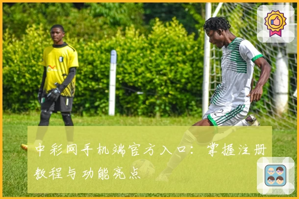 中彩网手机端官方入口：掌握注册教程与功能亮点