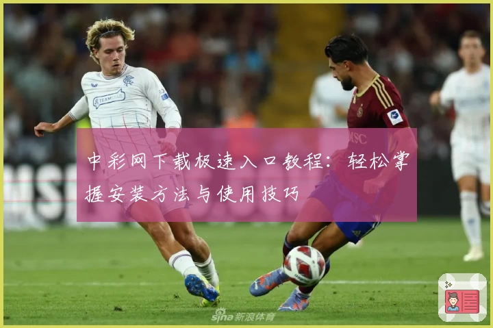 中彩网下载极速入口教程：轻松掌握安装方法与使用技巧