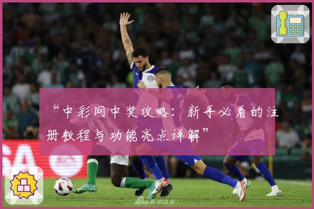 “中彩网中奖攻略：新手必看的注册教程与功能亮点详解”