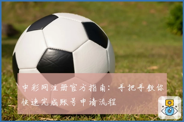 中彩网注册官方指南：手把手教你快速完成账号申请流程