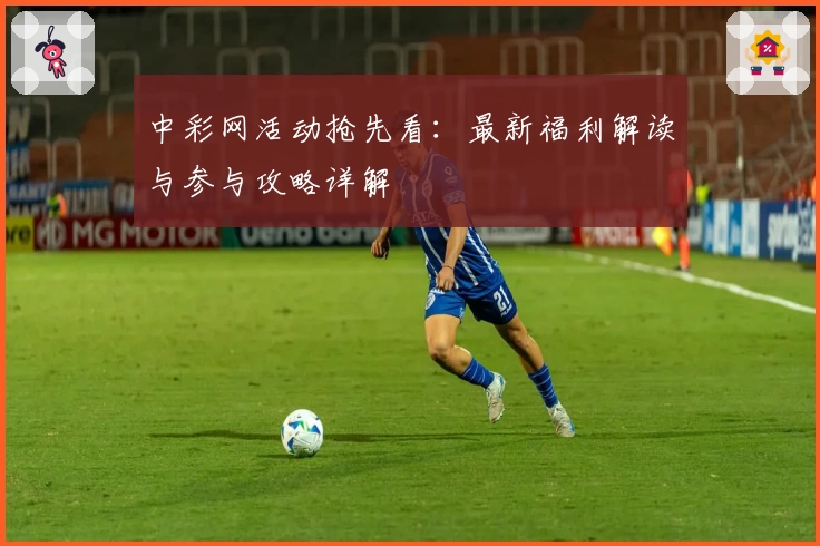 中彩网活动抢先看：最新福利解读与参与攻略详解