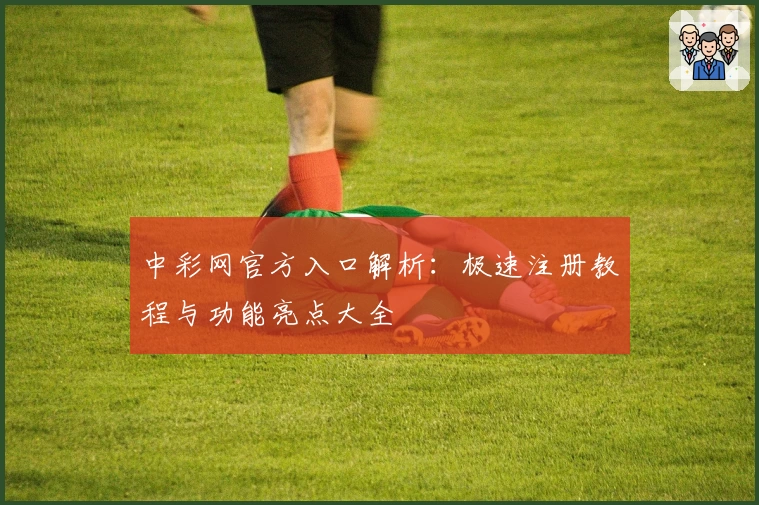 中彩网官方入口解析:极速注册教程与功能亮点大全