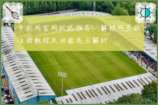 中彩网官网权威推荐：解锁网页版注册教程及功能亮点解析
