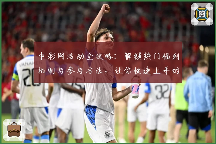 中彩网活动全攻略：解锁热门福利机制与参与方法，让你快速上手的新手指南