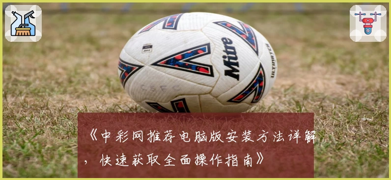 《中彩网推荐电脑版安装方法详解，快速获取全面操作指南》