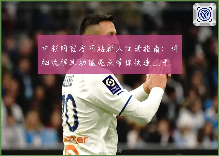 中彩网官方网站新人注册指南：详细流程及功能亮点带你快速上手