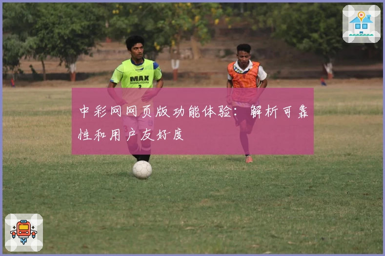 中彩网网页版功能体验：解析可靠性和用户友好度