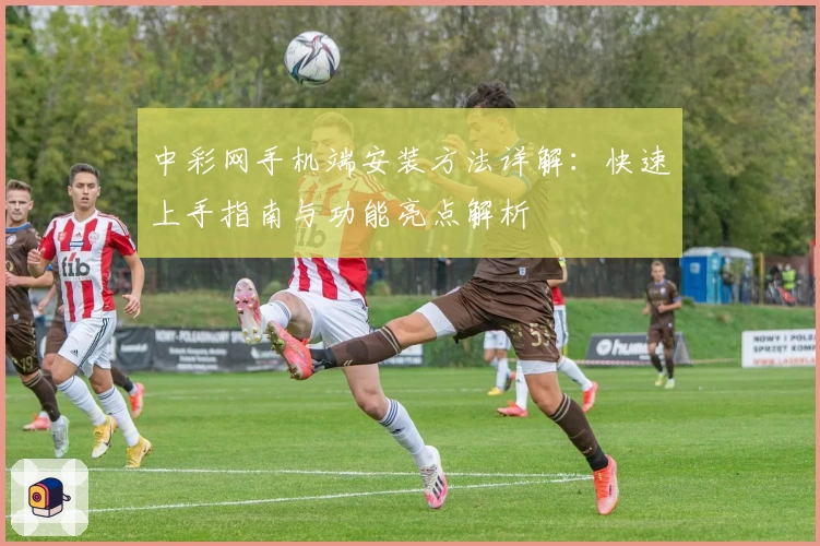 中彩网手机端安装方法详解：快速上手指南与功能亮点解析