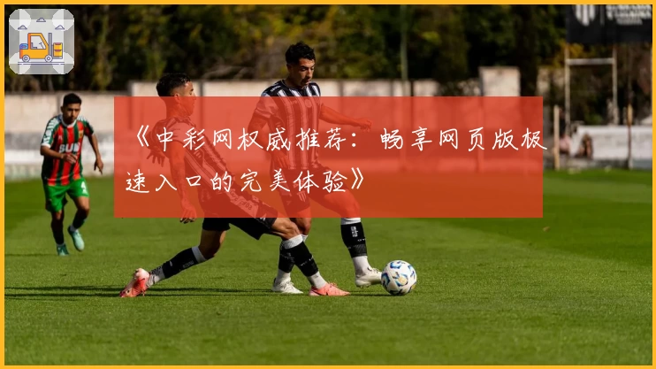 《中彩网权威推荐：畅享网页版极速入口的完美体验》