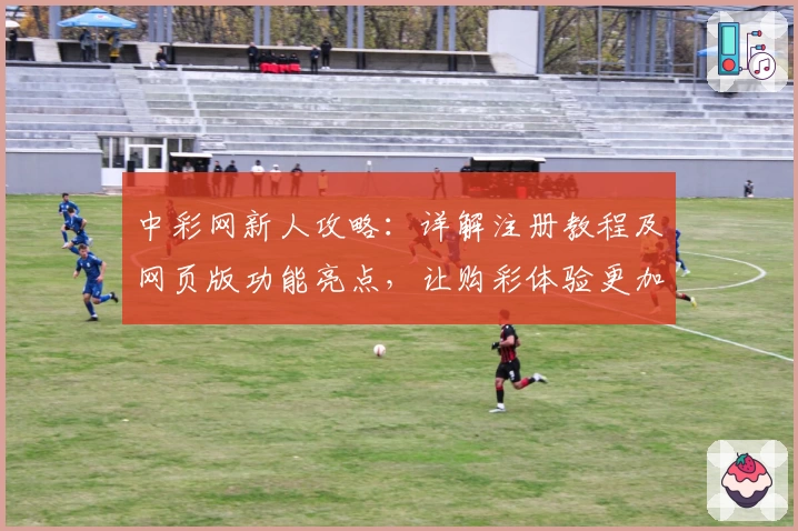 中彩网新人攻略：详解注册教程及网页版功能亮点，让购彩体验更加便捷