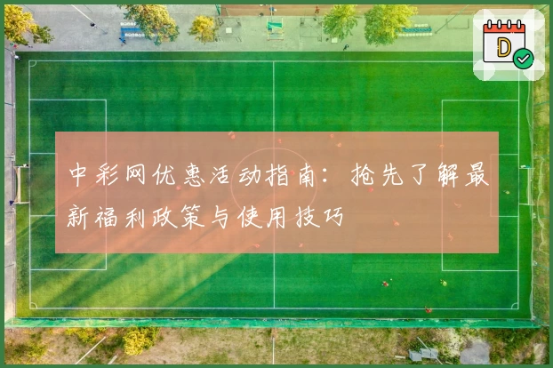 中彩网优惠活动指南:抢先了解最新福利政策与使用技巧