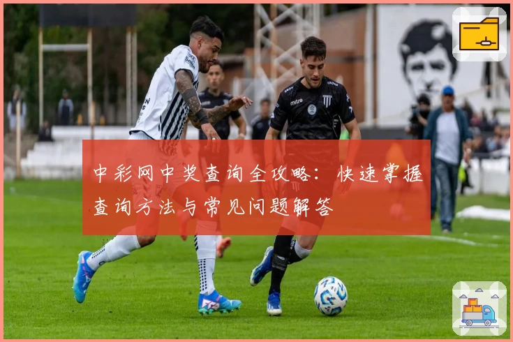 中彩网中奖查询全攻略：快速掌握查询方法与常见问题解答