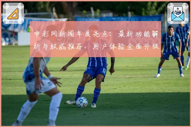 中彩网新闻年度亮点：最新功能解析与权威推荐，用户体验全面升级
