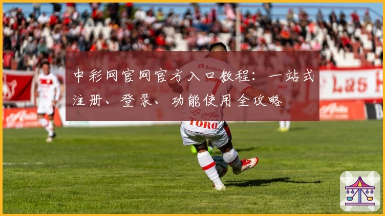 中彩网官网官方入口教程:一站式注册、登录、功能使用全攻略