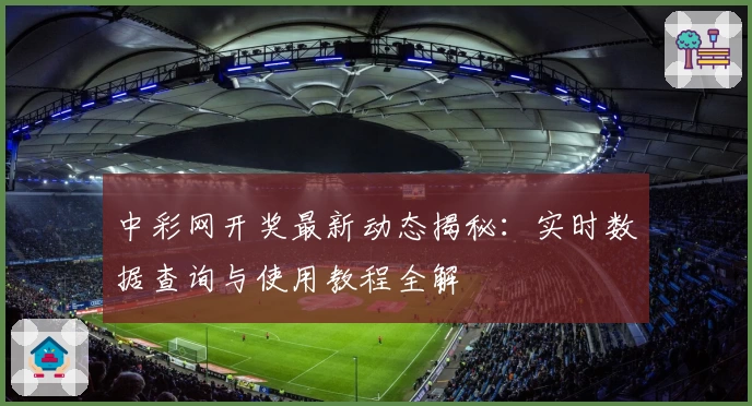 中彩网开奖最新动态揭秘：实时数据查询与使用教程全解