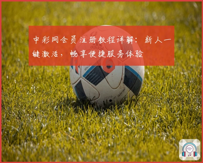 中彩网会员注册教程详解：新人一键激活，畅享便捷服务体验