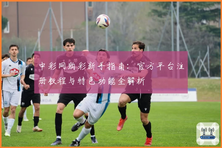 中彩网购彩新手指南：官方平台注册教程与特色功能全解析