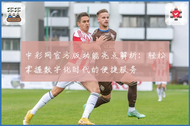中彩网官方版功能亮点解析：轻松掌握数字化时代的便捷服务