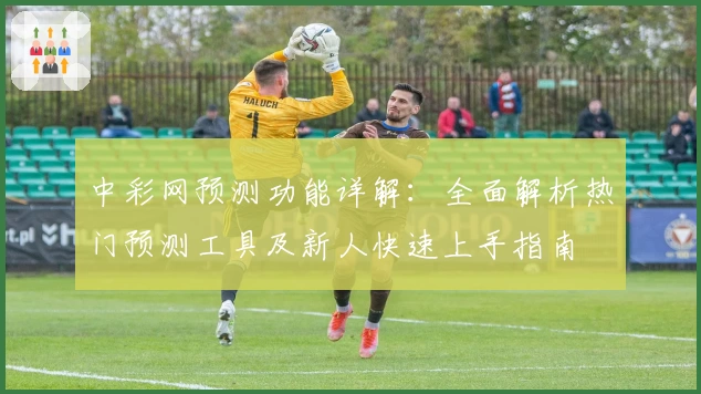 中彩网预测功能详解：全面解析热门预测工具及新人快速上手指南