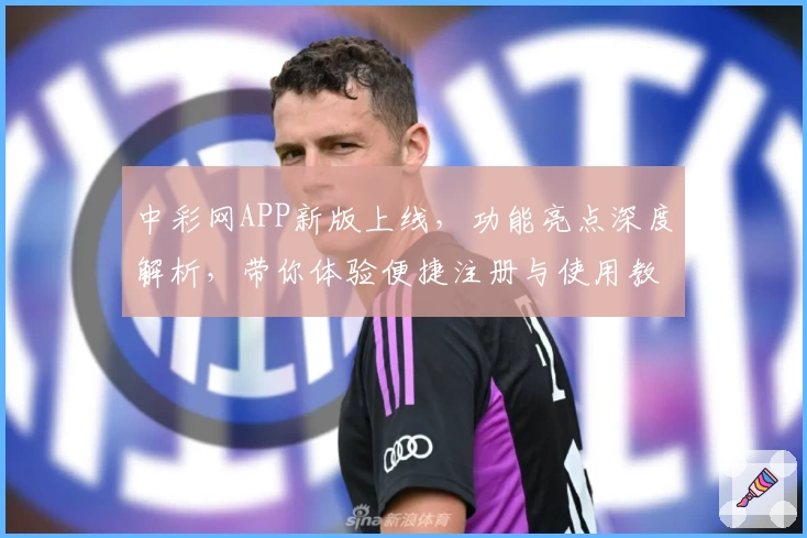 中彩网APP新版上线，功能亮点深度解析，带你体验便捷注册与使用教程