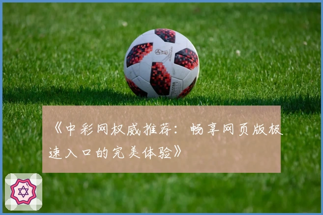《中彩网权威推荐：畅享网页版极速入口的完美体验》