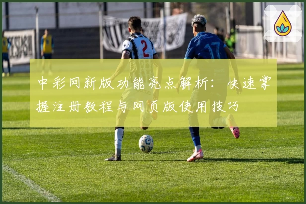 中彩网新版功能亮点解析：快速掌握注册教程与网页版使用技巧
