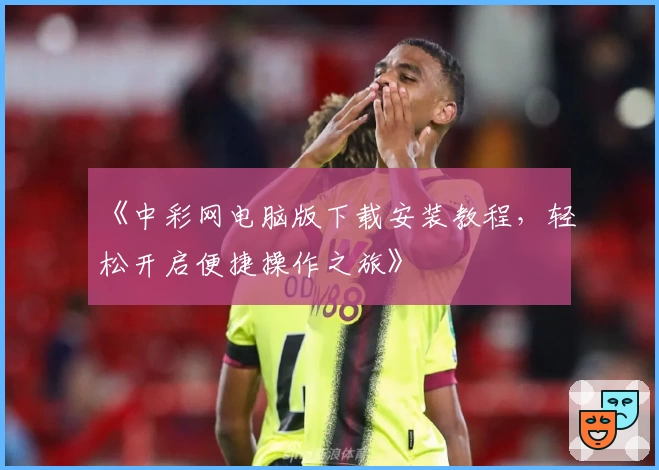 《中彩网电脑版下载安装教程，轻松开启便捷操作之旅》