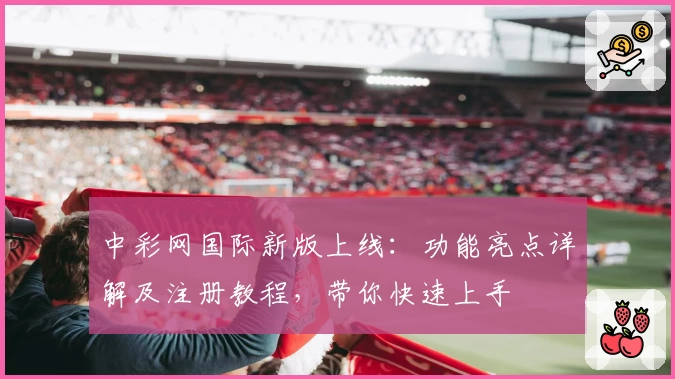 中彩网国际新版上线：功能亮点详解及注册教程，带你快速上手