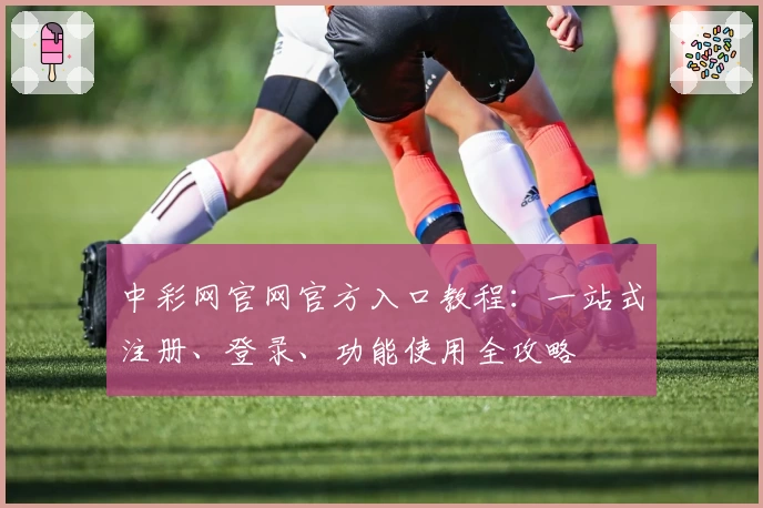 中彩网官网官方入口教程：一站式注册、登录、功能使用全攻略