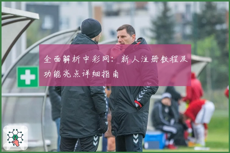 全面解析中彩网：新人注册教程及功能亮点详细指南