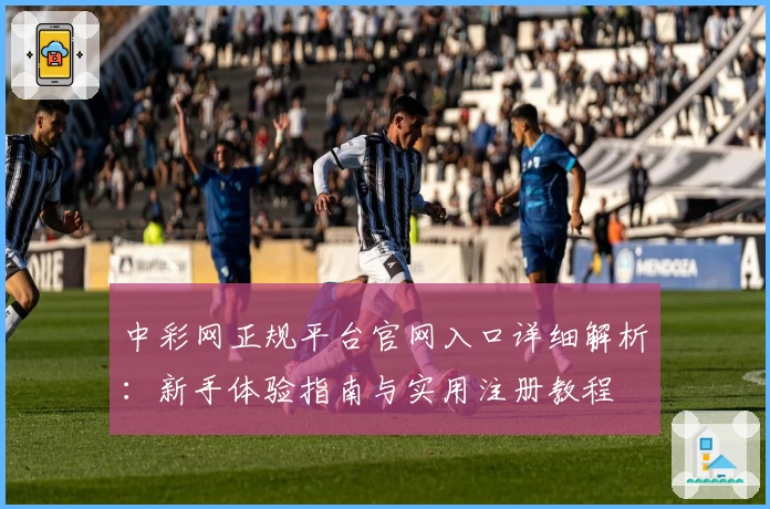 中彩网正规平台官网入口详细解析:新手体验指南与实用注册教程