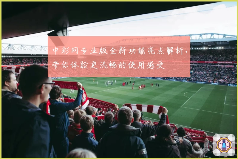 中彩网专业版全新功能亮点解析，带你体验更流畅的使用感受